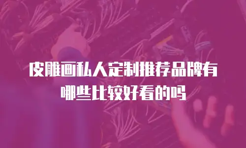 皮雕画私人定制推荐品牌有哪些比较好看的吗