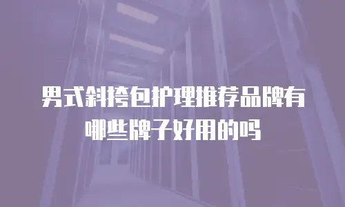 男式斜挎包护理推荐品牌有哪些牌子好用的吗
