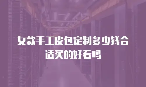 女款手工皮包定制多少钱合适买的好看吗