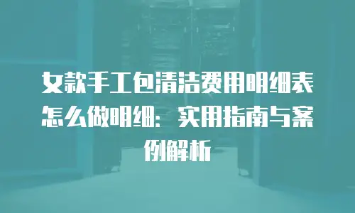 女款手工包清洁费用明细表怎么做明细：实用指南与案例解析