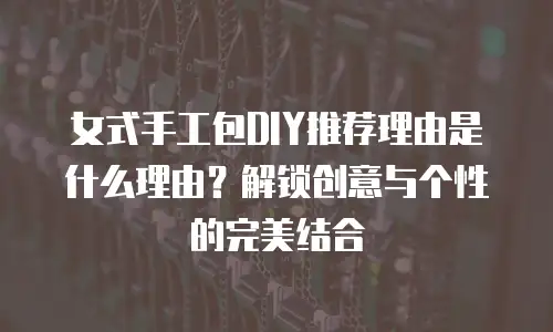 女式手工包DIY推荐理由是什么理由？解锁创意与个性的完美结合