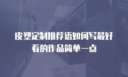 皮塑定制推荐语如何写最好看的作品简单一点
