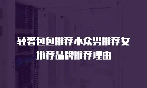 轻奢包包推荐小众男推荐女推荐品牌推荐理由