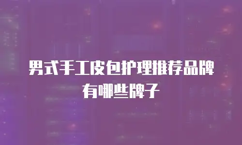 男式手工皮包护理推荐品牌有哪些牌子