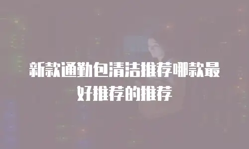 新款通勤包清洁推荐哪款最好推荐的推荐