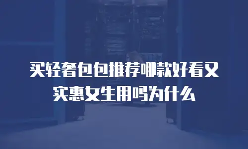 买轻奢包包推荐哪款好看又实惠女生用吗为什么