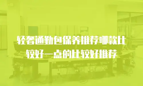 轻奢通勤包保养推荐哪款比较好一点的比较好推荐
