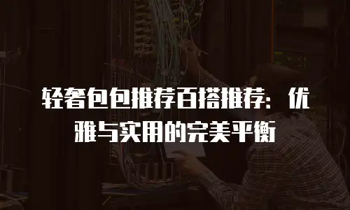 轻奢包包推荐百搭推荐：优雅与实用的完美平衡