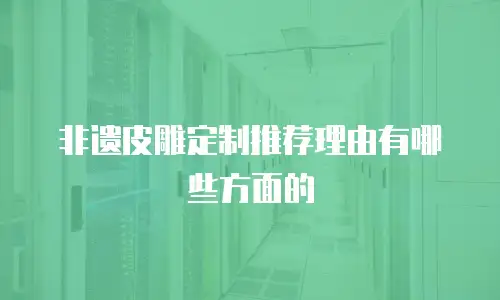 非遗皮雕定制推荐理由有哪些方面的