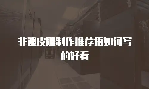 非遗皮雕制作推荐语如何写的好看