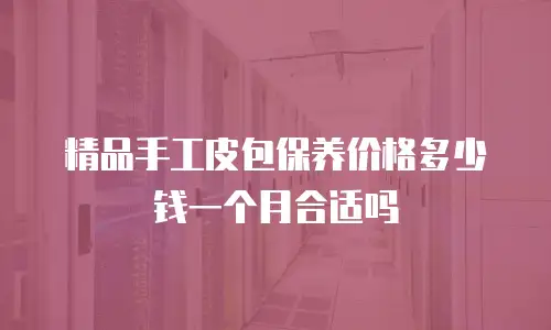 精品手工皮包保养价格多少钱一个月合适吗