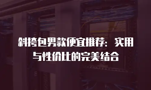 斜挎包男款便宜推荐：实用与性价比的完美结合