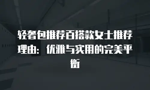 轻奢包推荐百搭款女士推荐理由：优雅与实用的完美平衡