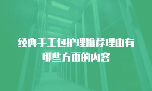 经典手工包护理推荐理由有哪些方面的内容