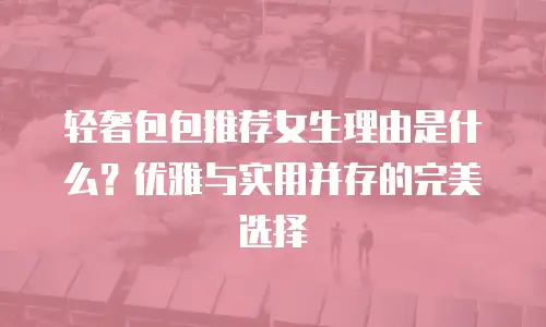 轻奢包包推荐女生理由是什么？优雅与实用并存的完美选择
