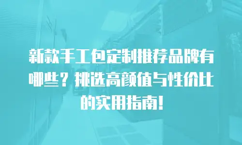 新款手工包定制推荐品牌有哪些？挑选高颜值与性价比的实用指南！