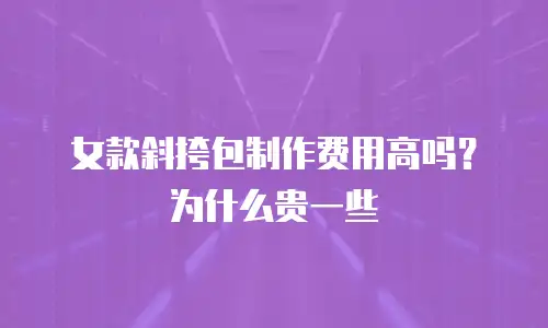 女款斜挎包制作费用高吗？为什么贵一些