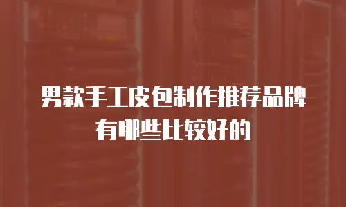 男款手工皮包制作推荐品牌有哪些比较好的