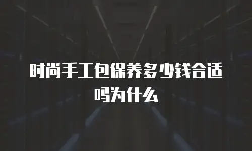 时尚手工包保养多少钱合适吗为什么