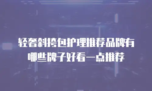 轻奢斜挎包护理推荐品牌有哪些牌子好看一点推荐
