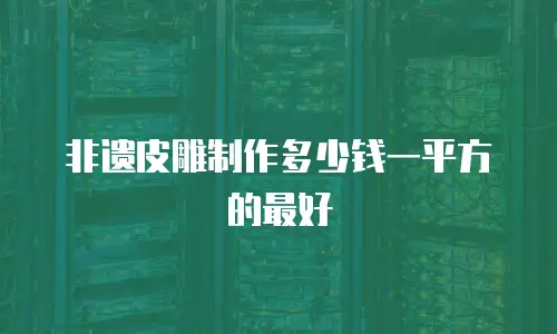 非遗皮雕制作多少钱一平方的最好