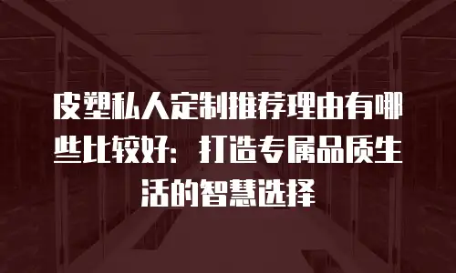 皮塑私人定制推荐理由有哪些比较好：打造专属品质生活的智慧选择