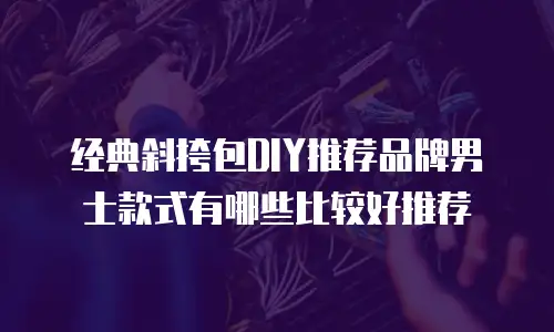 经典斜挎包DIY推荐品牌男士款式有哪些比较好推荐
