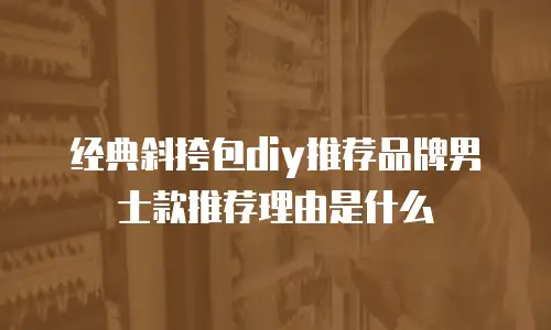 经典斜挎包diy推荐品牌男士款推荐理由是什么