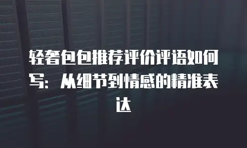 轻奢包包推荐评价评语如何写：从细节到情感的精准表达