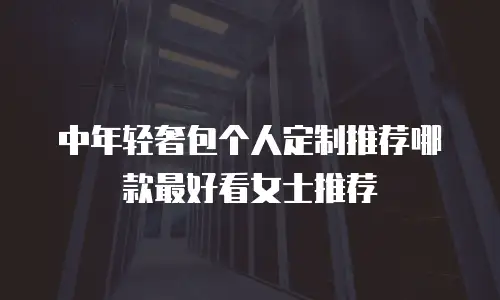 中年轻奢包个人定制推荐哪款最好看女士推荐