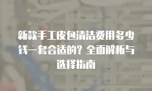 新款手工皮包清洁费用多少钱一套合适的？全面解析与选择指南