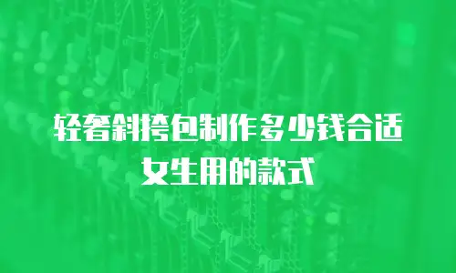 轻奢斜挎包制作多少钱合适女生用的款式