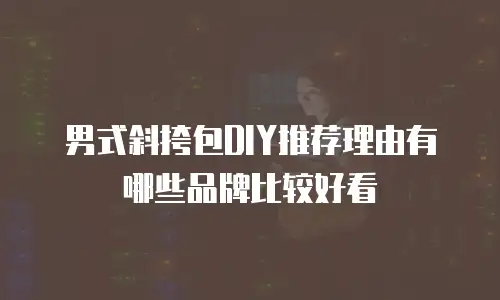 男式斜挎包DIY推荐理由有哪些品牌比较好看