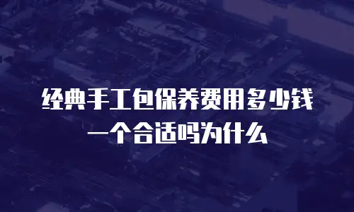 经典手工包保养费用多少钱一个合适吗为什么