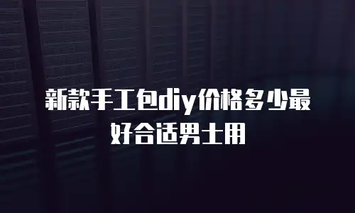 新款手工包diy价格多少最好合适男士用