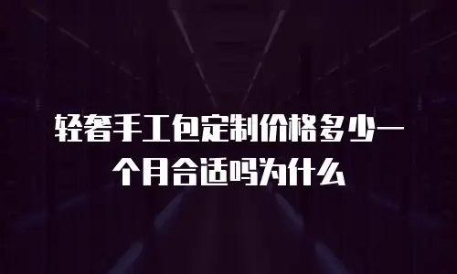 轻奢手工包定制价格多少一个月合适吗为什么