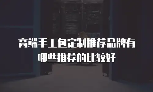 高端手工包定制推荐品牌有哪些推荐的比较好