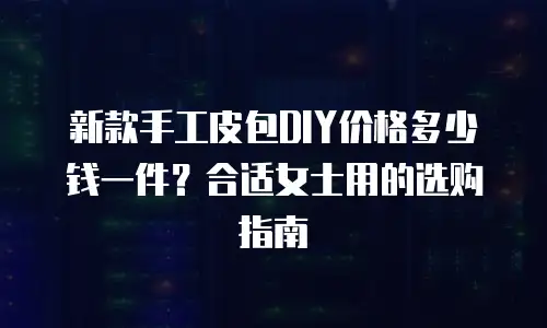 新款手工皮包DIY价格多少钱一件？合适女士用的选购指南