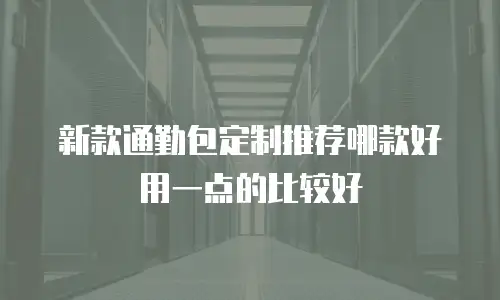 新款通勤包定制推荐哪款好用一点的比较好