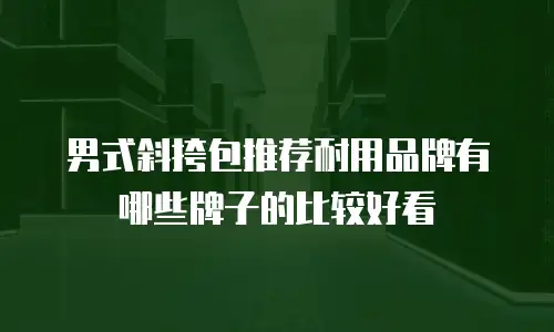 男式斜挎包推荐耐用品牌有哪些牌子的比较好看