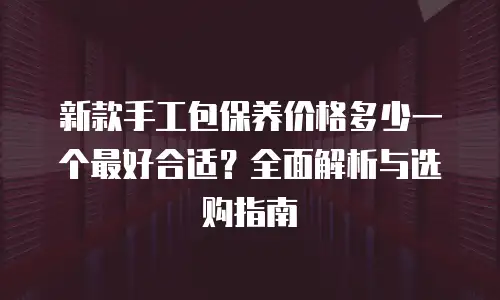 新款手工包保养价格多少一个最好合适？全面解析与选购指南