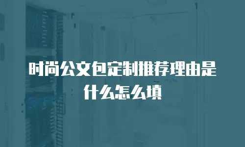 时尚公文包定制推荐理由是什么怎么填