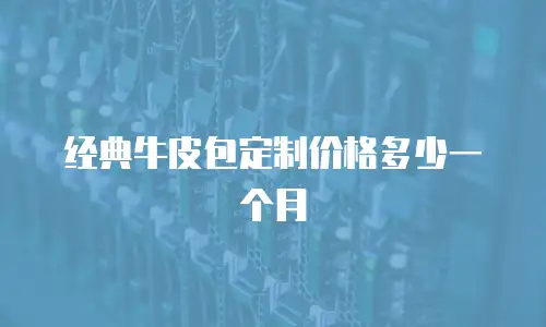 经典牛皮包定制价格多少一个月