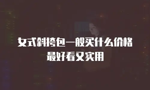 女式斜挎包一般买什么价格最好看又实用