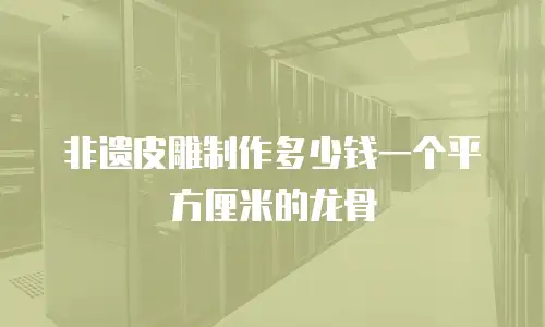 非遗皮雕制作多少钱一个平方厘米的龙骨