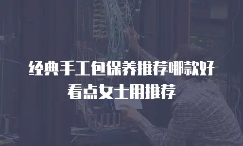 经典手工包保养推荐哪款好看点女士用推荐