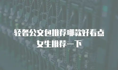 轻奢公文包推荐哪款好看点女生推荐一下