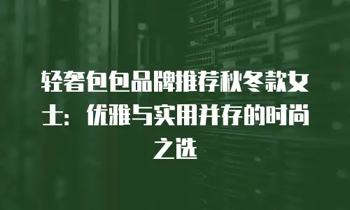 轻奢包包品牌推荐秋冬款女士：优雅与实用并存的时尚之选
