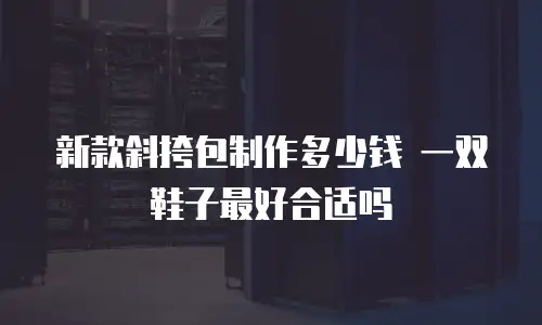 新款斜挎包制作多少钱 一双鞋子最好合适吗