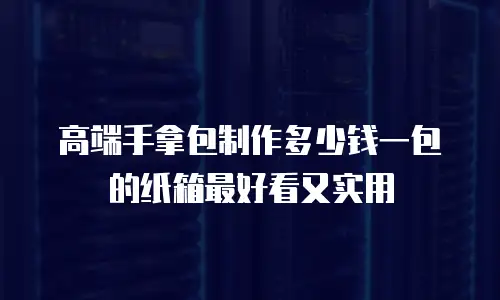 高端手拿包制作多少钱一包的纸箱最好看又实用